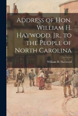 Address of Hon. William H. Haywood, Jr., to the People of North Carolina - 