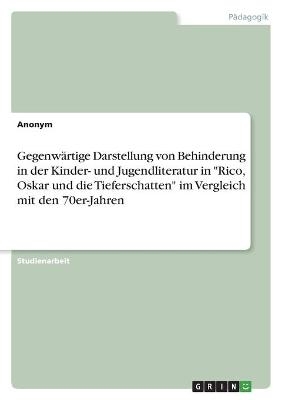 Gegenwärtige Darstellung von Behinderung in der Kinder- und Jugendliteratur in "Rico, Oskar und die Tieferschatten" im Vergleich mit den 70er-Jahren -  Anonym