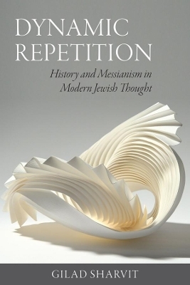 Dynamic Repetition &ndash; History and Messianism in Modern Jewish Thought - Gilad Sharvit