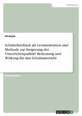 SchÃ¼lerfeedback als Lernmotivation und Methode zur Steigerung der UnterrichtsqualitÃ¤t? Bedeutung und Wirkung fÃ¼r den Schulunterricht