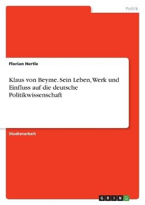 Klaus von Beyme. Sein Leben, Werk und Einfluss auf die deutsche Politikwissenschaft - Florian Hertle