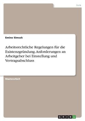 Arbeitsrechtliche Regelungen f&uuml;r die Existenzgr&uuml;ndung. Anforderungen an Arbeitgeber bei Einstellung und Vertragsabschluss - Emine Simsek