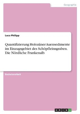 Quantifizierung Holozäner Auensedimente im Einzugsgebiet des Schöpfleinsgraben. Die Nördliche Frankenalb - Luca Philipp