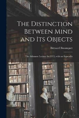 The Distinction Between Mind and Its Objects; the Adamson Lecture for 1913, With an Appendix - Bernard 1848-1923 Bosanquet