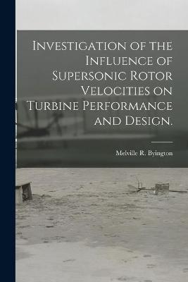 Investigation of the Influence of Supersonic Rotor Velocities on Turbine Performance and Design. - Melville R Byington