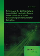 Optimierung der Staffeleinteilung in der Fu&szlig;ball Landesliga Bayern in der Saison 2013/14 und Konzipierung vereinsfreundlicher Spielpl&auml;ne - Bastian R&uuml;ckel