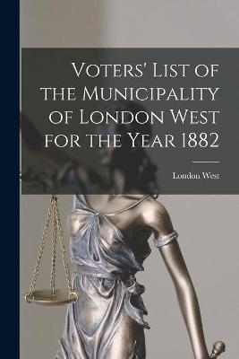 Voters' List of the Municipality of London West for the Year 1882 [microform] - 