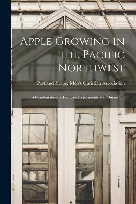 Apple Growing in the Pacific Northwest; a Condensation of Lectures, Experiments and Discussions - 