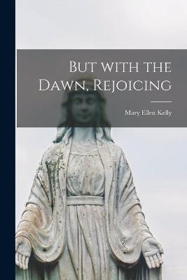 But With the Dawn, Rejoicing - Mary Ellen Kelly