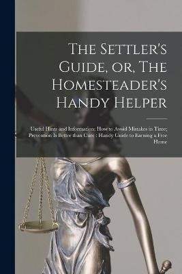The Settler's Guide, or, The Homesteader's Handy Helper [microform] -  Anonymous