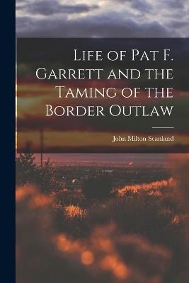 Life of Pat F. Garrett and the Taming of the Border Outlaw - John Milton Scanland