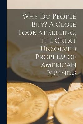 Why Do People Buy? A Close Look at Selling, the Great Unsolved Problem of American Business -  Anonymous