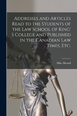 Addresses and Articles Read to the Students of the Law School of King' S College and Published in the Canadian Law Times, Etc. [microform]