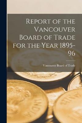 Report of the Vancouver Board of Trade for the Year 1895-96 [microform] - 