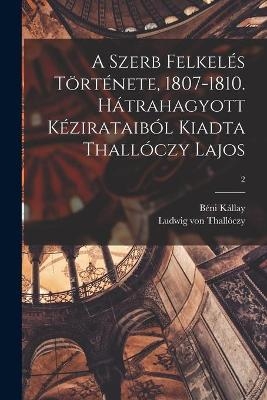 A Szerb Felkel&eacute;s T&ouml;rt&eacute;nete, 1807-1810. H&aacute;trahagyott K&eacute;zirataib&oacute;l Kiadta Thall&oacute;czy Lajos; 2 - B&eacute;ni 1839-1903 K&aacute;llay, Ludwig Von 1854- Thall&oacute;czy