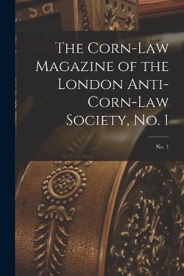 The Corn-law Magazine of the London Anti-Corn-Law Society, No. 1; No. 1