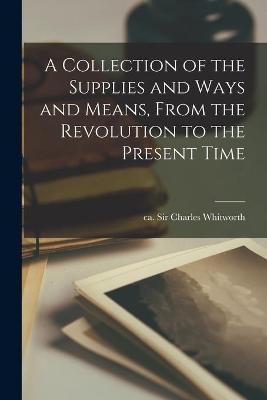 A Collection of the Supplies and Ways and Means, From the Revolution to the Present Time [microform]