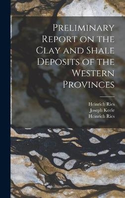 Preliminary Report on the Clay and Shale Deposits of the Western Provinces [microform] - Heinrich 1871-1951 Ries, Joseph 1863-1923 Keele
