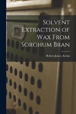 Solvent Extraction of Wax From Sorghum Bran - Robert James Kehm