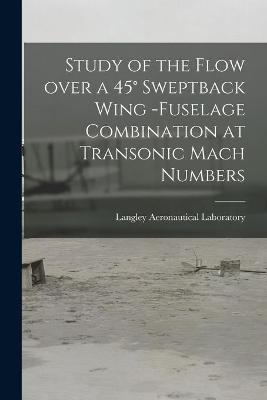 Study of the Flow Over a 45° Sweptback Wing -fuselage Combination at Transonic Mach Numbers