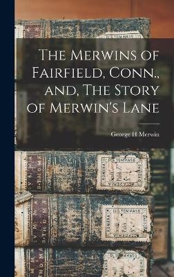 The Merwins of Fairfield, Conn., and, The Story of Merwin's Lane - George H Merwin