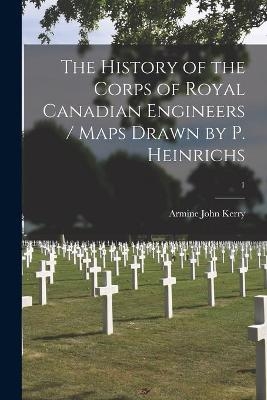 The History of the Corps of Royal Canadian Engineers / Maps Drawn by P. Heinrichs; 1 - Armine John 1905- Kerry