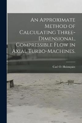 An Approximate Method of Calculating Three-dimensional, Compressible Flow in Axial Turbo-machines. - Carl O Holmquist