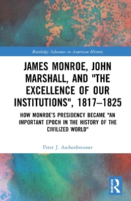 James Monroe, John Marshall and &lsquo;The Excellence of Our Institutions&rsquo;, 1817&ndash;1825 - Peter J. Aschenbrenner