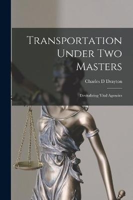 Transportation Under Two Masters; Devitalizing Vital Agencies - Charles D Drayton