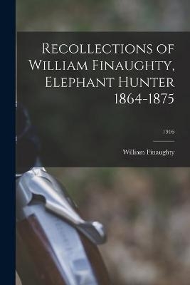 Recollections of William Finaughty, Elephant Hunter 1864-1875; 1916
