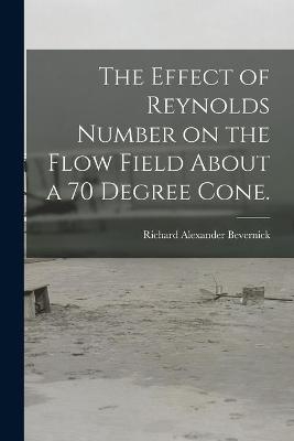 The Effect of Reynolds Number on the Flow Field About a 70 Degree Cone. - Richard Alexander Bevernick