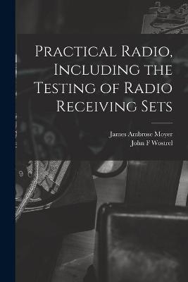 Practical Radio, Including the Testing of Radio Receiving Sets - James Ambrose 1875- Moyer, John F Wostrel