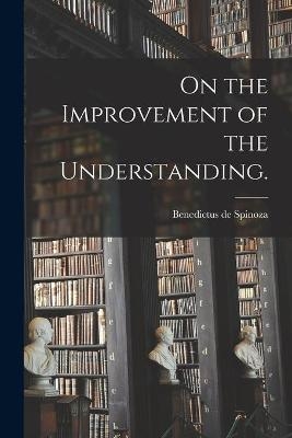 On the Improvement of the Understanding. - Benedictus De 1632-1677 Spinoza