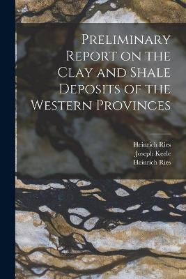 Preliminary Report on the Clay and Shale Deposits of the Western Provinces [microform] - Heinrich 1871-1951 Ries, Joseph 1863-1923 Keele