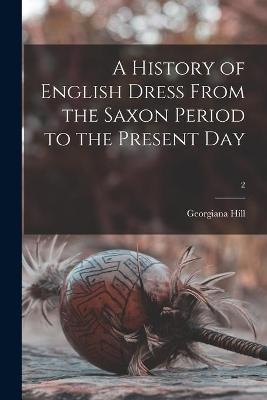 A History of English Dress From the Saxon Period to the Present Day; 2 - Georgiana Hill