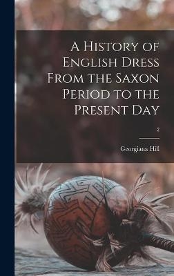 A History of English Dress From the Saxon Period to the Present Day; 2 - Georgiana Hill