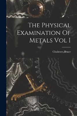 The Physical Examination Of Metals Vol I