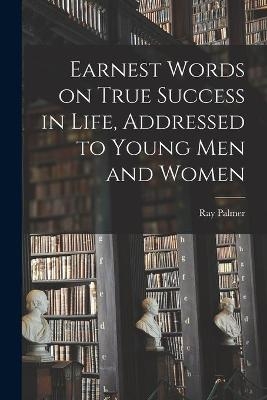 Earnest Words on True Success in Life, Addressed to Young Men and Women - Ray 1808-1887 Palmer