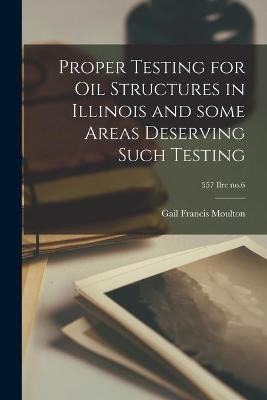 Proper Testing for Oil Structures in Illinois and Some Areas Deserving Such Testing; 557 Ilre no.6 - Gail Francis 1898- Moulton