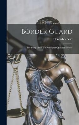 Border Guard; the Story of the United States Customs Service - Don 1908-1981 Whitehead