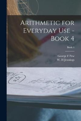 Arithmetic for Everyday Use - Book 4; Book 4 - George F Pew