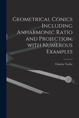 Geometrical Conics Including Anharmonic Ratio and Projection, With Numerous Examples - Charles Taylor