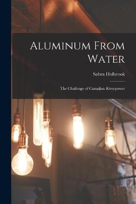 Aluminum From Water; the Challenge of Canadian Riverpower - Sabra Holbrook
