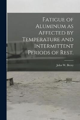 Fatigue of Aluminum as Affected by Temperature and Intermittent Periods of Rest. - John W Berry