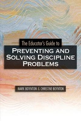 The Educator's Guide to Preventing and Solving Discipline Problems - Mark Boynton, Christine Boynton