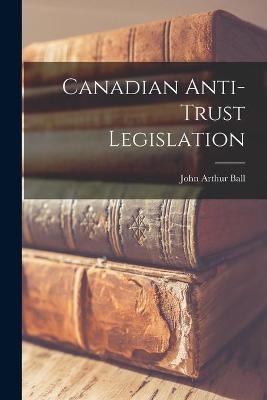 Canadian Anti-trust Legislation - John Arthur Ball