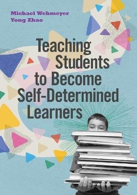 Teaching Students to Become Self-Determined Learners - Michael Wehmeyer, Yong Zhao