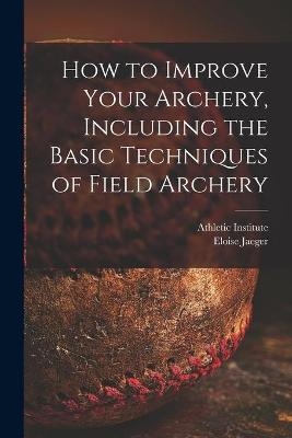 How to Improve Your Archery, Including the Basic Techniques of Field Archery - Eloise Jaeger