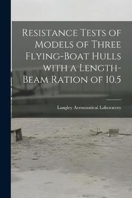 Resistance Tests of Models of Three Flying-boat Hulls With a Length-beam Ration of 10.5 - 