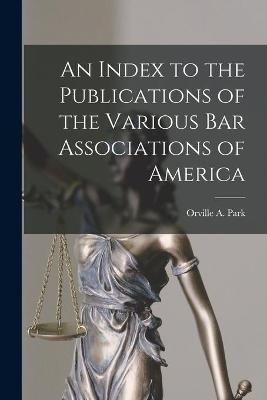 An Index to the Publications of the Various Bar Associations of America - 